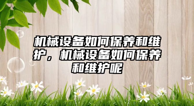 機(jī)械設(shè)備如何保養(yǎng)和維護(hù)，機(jī)械設(shè)備如何保養(yǎng)和維護(hù)呢