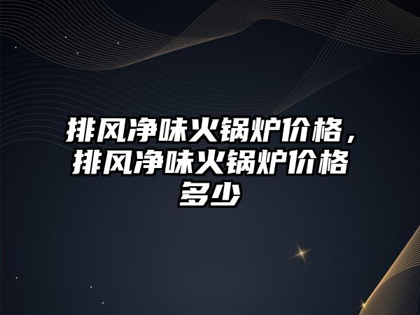 排風(fēng)凈味火鍋爐價(jià)格，排風(fēng)凈味火鍋爐價(jià)格多少