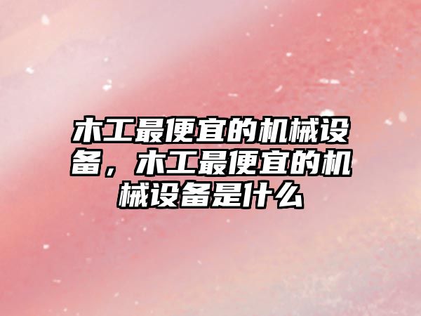 木工最便宜的機械設(shè)備，木工最便宜的機械設(shè)備是什么