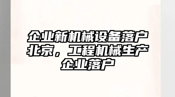 企業(yè)新機(jī)械設(shè)備落戶北京，工程機(jī)械生產(chǎn)企業(yè)落戶
