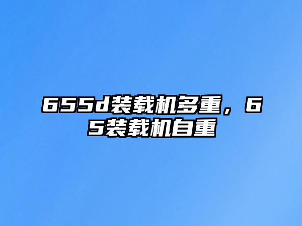 655d裝載機(jī)多重，65裝載機(jī)自重