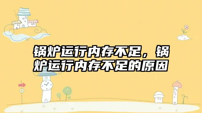 鍋爐運(yùn)行內(nèi)存不足，鍋爐運(yùn)行內(nèi)存不足的原因
