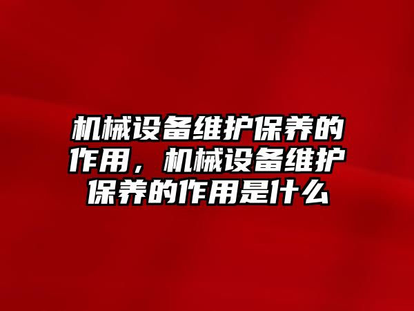 機械設備維護保養(yǎng)的作用，機械設備維護保養(yǎng)的作用是什么