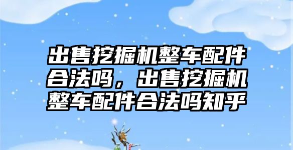 出售挖掘機(jī)整車(chē)配件合法嗎，出售挖掘機(jī)整車(chē)配件合法嗎知乎