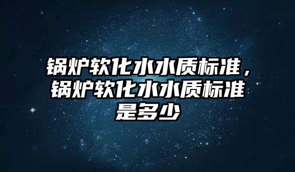 鍋爐軟化水水質(zhì)標(biāo)準(zhǔn)，鍋爐軟化水水質(zhì)標(biāo)準(zhǔn)是多少