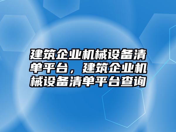 建筑企業(yè)機械設備清單平臺，建筑企業(yè)機械設備清單平臺查詢