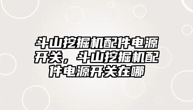斗山挖掘機配件電源開關，斗山挖掘機配件電源開關在哪