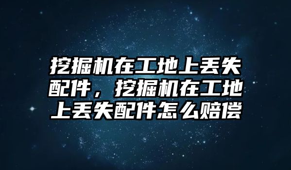 挖掘機在工地上丟失配件，挖掘機在工地上丟失配件怎么賠償