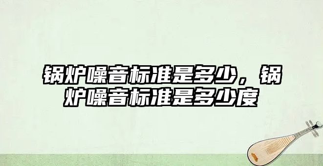 鍋爐噪音標(biāo)準(zhǔn)是多少，鍋爐噪音標(biāo)準(zhǔn)是多少度