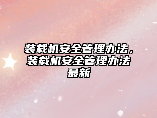 裝載機安全管理辦法，裝載機安全管理辦法最新