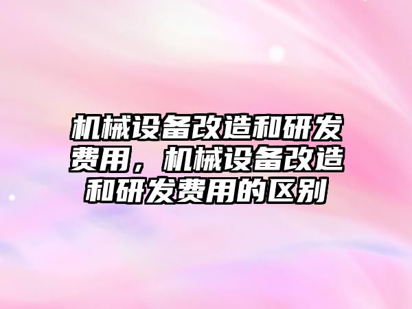 機(jī)械設(shè)備改造和研發(fā)費(fèi)用，機(jī)械設(shè)備改造和研發(fā)費(fèi)用的區(qū)別