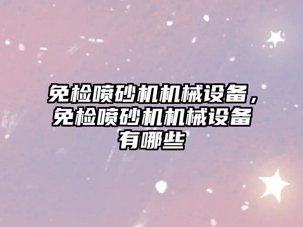 免檢噴砂機(jī)機(jī)械設(shè)備，免檢噴砂機(jī)機(jī)械設(shè)備有哪些