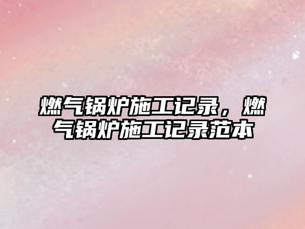 燃?xì)忮仩t施工記錄，燃?xì)忮仩t施工記錄范本