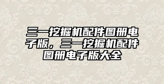 三一挖掘機(jī)配件圖冊(cè)電子版，三一挖掘機(jī)配件圖冊(cè)電子版大全