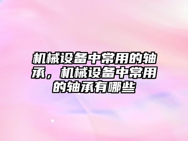 機(jī)械設(shè)備中常用的軸承，機(jī)械設(shè)備中常用的軸承有哪些
