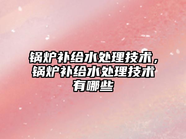 鍋爐補(bǔ)給水處理技術(shù)，鍋爐補(bǔ)給水處理技術(shù)有哪些