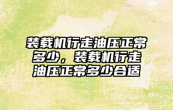 裝載機行走油壓正常多少，裝載機行走油壓正常多少合適