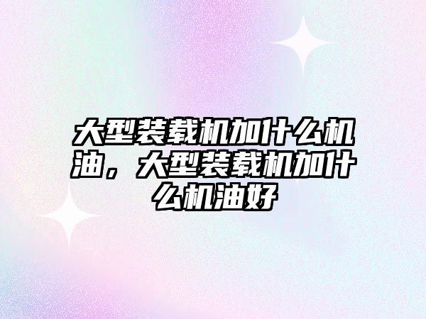 大型裝載機(jī)加什么機(jī)油，大型裝載機(jī)加什么機(jī)油好