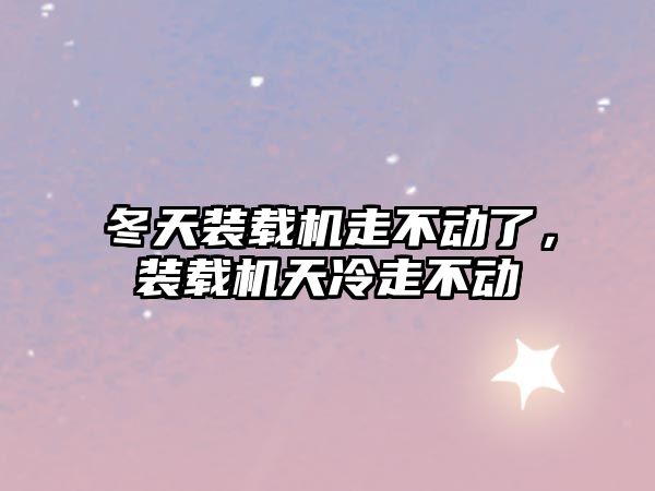 冬天裝載機(jī)走不動(dòng)了，裝載機(jī)天冷走不動(dòng)