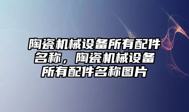 陶瓷機械設(shè)備所有配件名稱，陶瓷機械設(shè)備所有配件名稱圖片