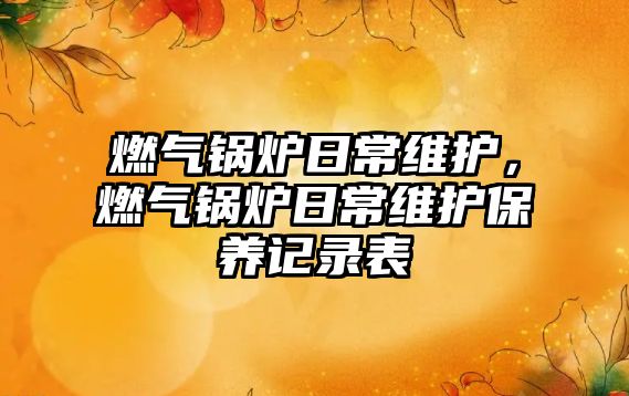 燃?xì)忮仩t日常維護(hù)，燃?xì)忮仩t日常維護(hù)保養(yǎng)記錄表