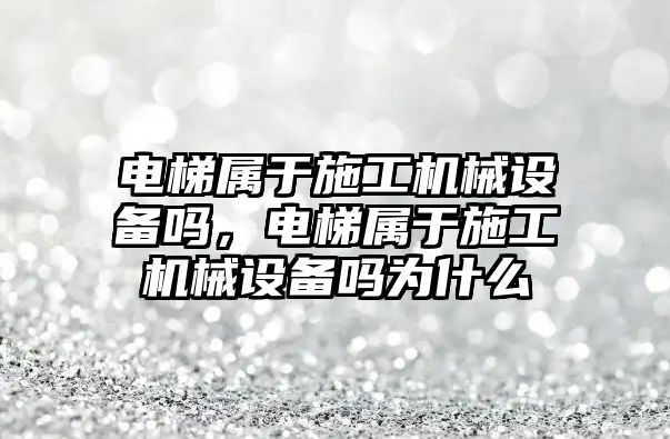 電梯屬于施工機(jī)械設(shè)備嗎，電梯屬于施工機(jī)械設(shè)備嗎為什么
