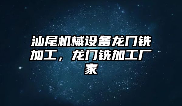 汕尾機械設(shè)備龍門銑加工，龍門銑加工廠家