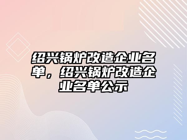 紹興鍋爐改造企業(yè)名單，紹興鍋爐改造企業(yè)名單公示