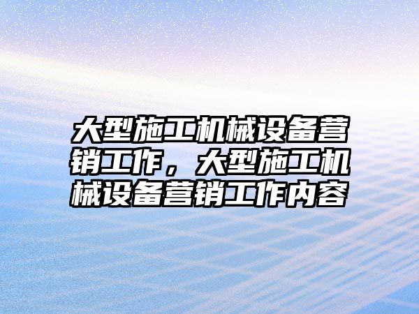 大型施工機械設(shè)備營銷工作，大型施工機械設(shè)備營銷工作內(nèi)容