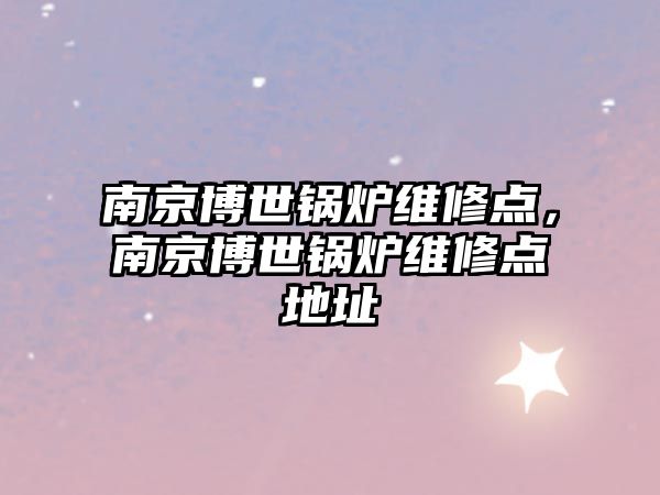 南京博世鍋爐維修點(diǎn)，南京博世鍋爐維修點(diǎn)地址