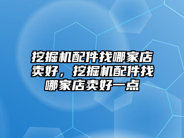 挖掘機(jī)配件找哪家店賣好，挖掘機(jī)配件找哪家店賣好一點