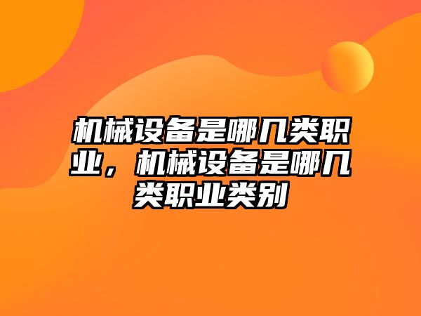 機(jī)械設(shè)備是哪幾類職業(yè)，機(jī)械設(shè)備是哪幾類職業(yè)類別