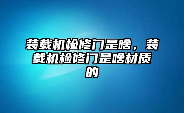 裝載機檢修門是啥，裝載機檢修門是啥材質的