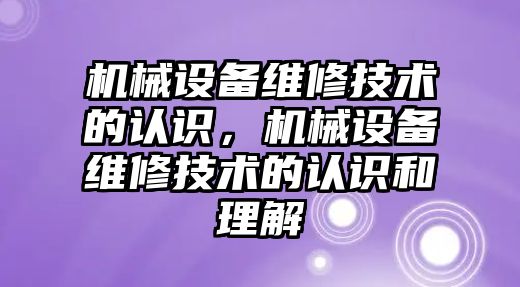機(jī)械設(shè)備維修技術(shù)的認(rèn)識(shí)，機(jī)械設(shè)備維修技術(shù)的認(rèn)識(shí)和理解