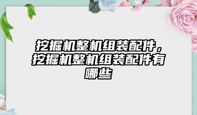 挖掘機整機組裝配件，挖掘機整機組裝配件有哪些