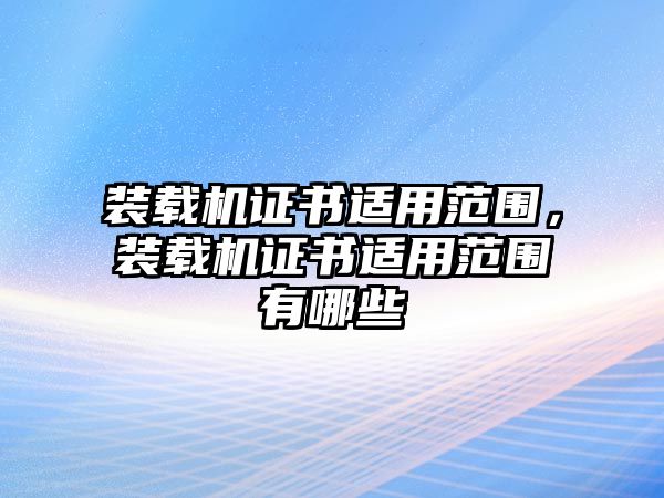 裝載機證書適用范圍，裝載機證書適用范圍有哪些