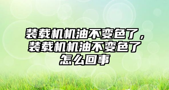 裝載機(jī)機(jī)油不變色了，裝載機(jī)機(jī)油不變色了怎么回事
