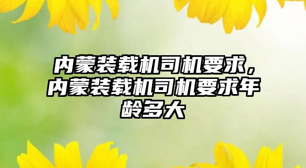 內(nèi)蒙裝載機司機要求，內(nèi)蒙裝載機司機要求年齡多大