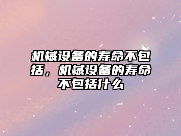 機械設備的壽命不包括，機械設備的壽命不包括什么