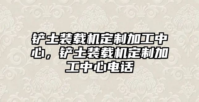 鏟土裝載機(jī)定制加工中心，鏟土裝載機(jī)定制加工中心電話