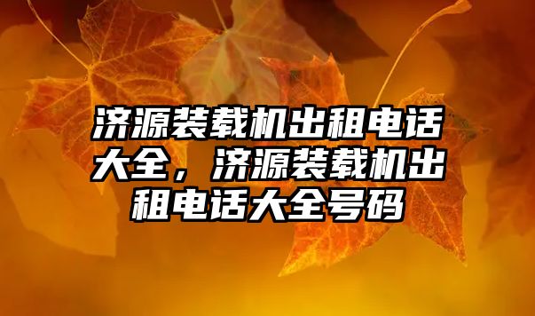 濟(jì)源裝載機(jī)出租電話(huà)大全，濟(jì)源裝載機(jī)出租電話(huà)大全號(hào)碼