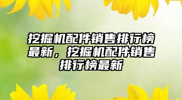 挖掘機配件銷售排行榜最新，挖掘機配件銷售排行榜最新