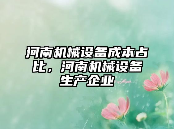 河南機(jī)械設(shè)備成本占比，河南機(jī)械設(shè)備生產(chǎn)企業(yè)