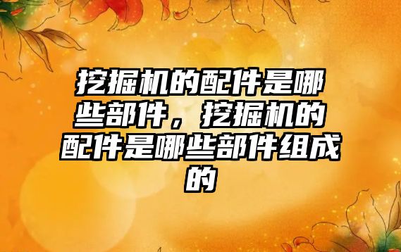挖掘機(jī)的配件是哪些部件，挖掘機(jī)的配件是哪些部件組成的