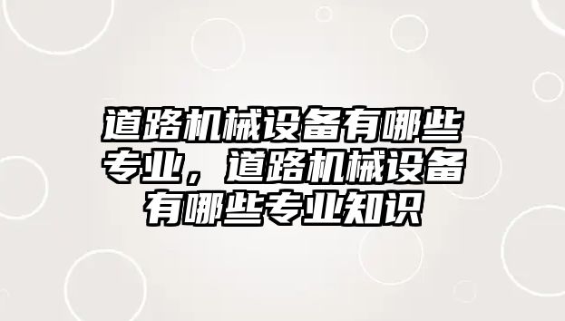 道路機(jī)械設(shè)備有哪些專業(yè)，道路機(jī)械設(shè)備有哪些專業(yè)知識(shí)