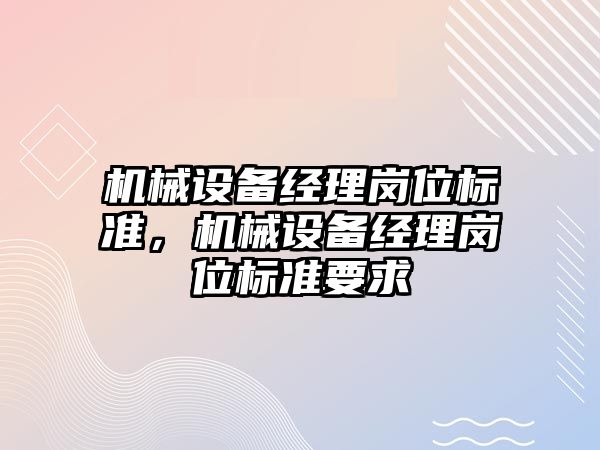機械設(shè)備經(jīng)理崗位標(biāo)準(zhǔn)，機械設(shè)備經(jīng)理崗位標(biāo)準(zhǔn)要求
