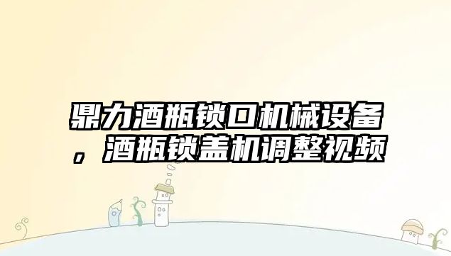 鼎力酒瓶鎖口機械設備，酒瓶鎖蓋機調整視頻