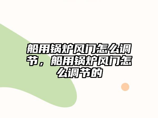 船用鍋爐風(fēng)門怎么調(diào)節(jié)，船用鍋爐風(fēng)門怎么調(diào)節(jié)的