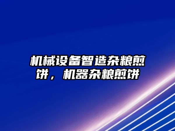 機(jī)械設(shè)備智造雜糧煎餅，機(jī)器雜糧煎餅