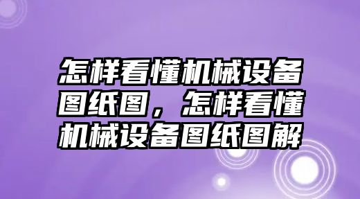 怎樣看懂機械設備圖紙圖，怎樣看懂機械設備圖紙圖解